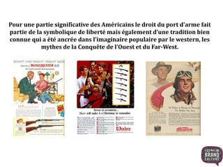 Pour une partie significative des Américains le droit du port d’arme fait
partie de la symbolique de liberté mais également d’une tradition bien
connue qui a été ancrée dans l’imaginaire populaire par le western, les
mythes de la Conquête de l’Ouest et du Far-West.
 