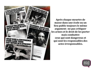 Après chaque meurtre de
masse dans une école ou un
lieu public toujours le même
argument : ne pas critiquer
les armes et le droit de les porter
mais combattre
ceux qui sont dangereux et
qui sont les responsables des
actes irresponsables.
 