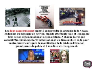 Les deux pages suivantes aident à comprendre la stratégie de la NRA au
lendemain du massacre de Newton, plus de 20 enfants tués, et le macabre
brio de son argumentation et de son attitude. A chaque tuerie que
connait l’Amérique, une forte mobilisation et un discours bien rôdé pour
contrecarrer les risques de modification de la loi dus à l’émotion
grandissante du public et à son désir de changement.
 