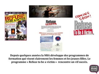Depuis quelques années la NRA développe des programmes de
formation qui visent clairement les femmes et les jeunes filles. Le
programme « Refuse to be a victim » rencontre un vif succès.
 