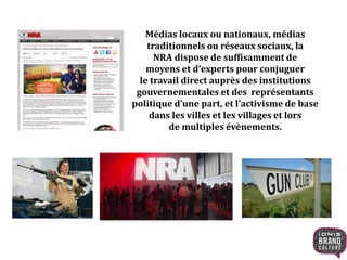 Médias locaux ou nationaux, médias
traditionnels ou réseaux sociaux, la
NRA dispose de suffisamment de
moyens et d’experts pour conjuguer
le travail direct auprès des institutions
gouvernementales et des représentants
politique d’une part, et l’activisme de base
dans les villes et les villages et lors
de multiples évènements.
 