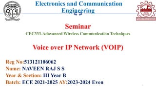 Electronics and Communication
Engineering
Seminar
CEC333-Adavanced Wireless Communication Techniques
Voice over IP Network (VOIP)
Reg No:513121106062
Name: NAVEEN RAJ S S
Year & Section: III Year B
Batch: ECE 2021-2025 AY:2023-2024 Even 1
 