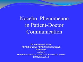 Nocebo Phenomenon
in Patient-Doctor
Communication
Dr Muhammad Saaiq
FCPS(Surgery), FCPS(Plastic Surgery),
Islamabad.
Authors:
Dr Bushra Ashraf, M. Saaiq, Prof Khaleeq Uz Zaman
PIMS, Islamabad.
 