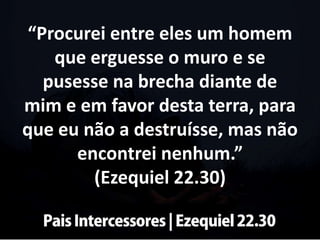 “Procurei entre eles um homem
que erguesse o muro e se
pusesse na brecha diante de
mim e em favor desta terra, para
que eu...