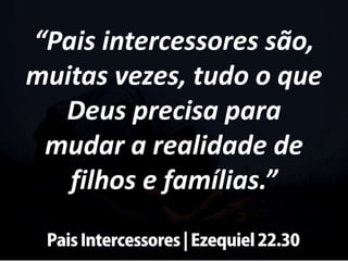 “Pais intercessores são,
muitas vezes, tudo o que
Deus precisa para
mudar a realidade de
filhos e famílias.”
 