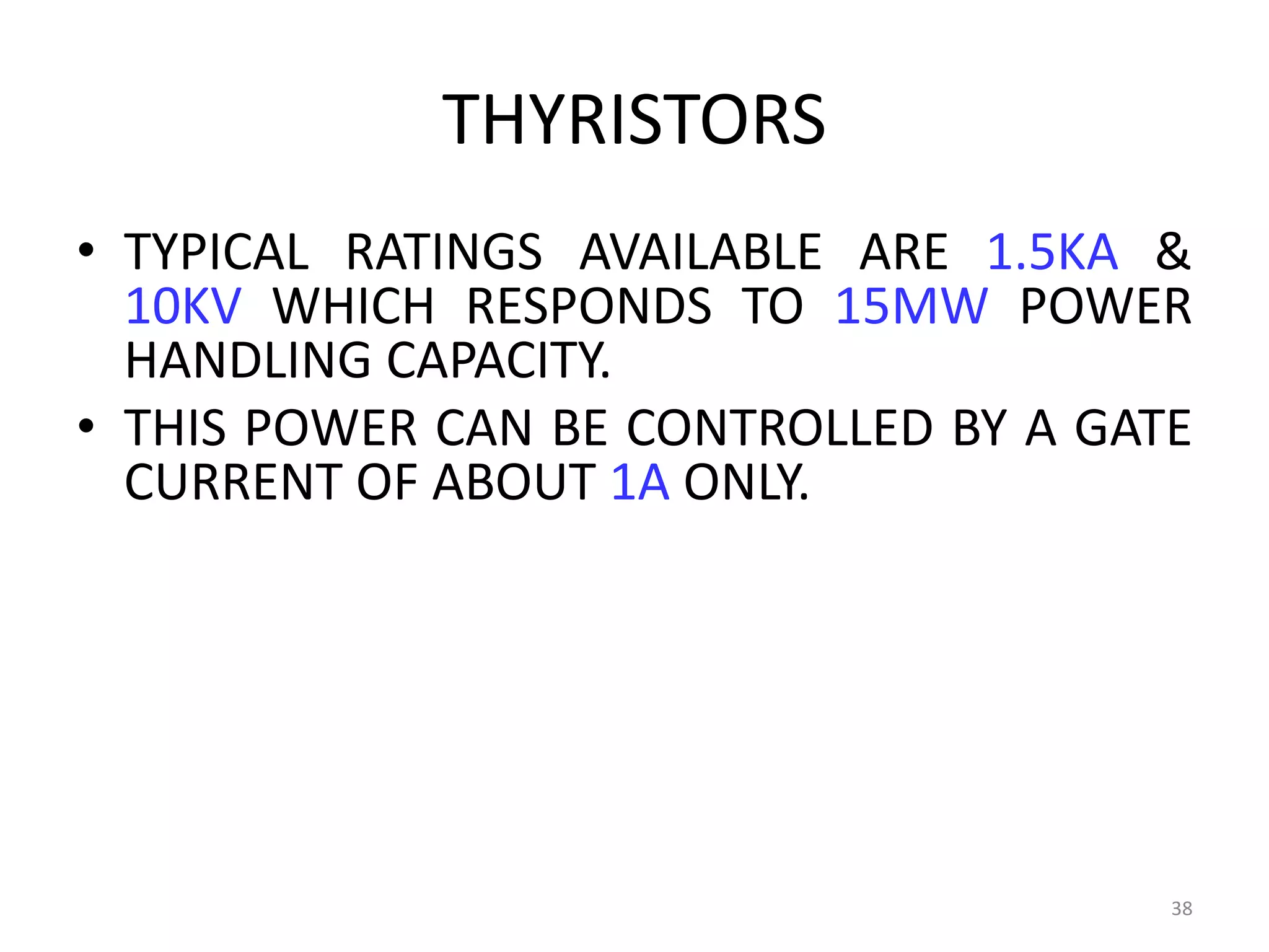 THYRISTORS
• TYPICAL RATINGS AVAILABLE ARE 1.5KA &
10KV WHICH RESPONDS TO 15MW POWER
HANDLING CAPACITY.
• THIS POWER CAN BE CONTROLLED BY A GATE
CURRENT OF ABOUT 1A ONLY.
38
 