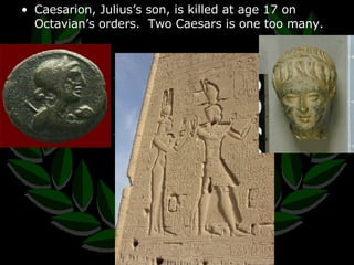 Caesarion, Julius’s son, is killed at age 17 on Octavian’s orders.  Two Caesars is one too many. 