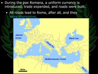 During the pax Romana, a uniform currency is introduced, trade expanded, and roads were built. All roads lead to Rome, after all, and they  were impressive . 