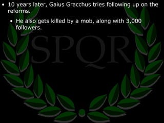 10 years later, Gaius Gracchus tries following up on the reforms. He also gets killed by a mob, along with 3,000 followers.  