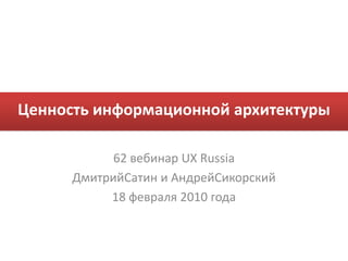 Ценность информационной архитектуры 62 вебинар UX Russia ДмитрийСатин и АндрейСикорский 18 февраля 2010 года 