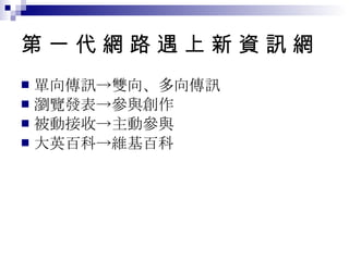 第 一 代 網 路 遇 上 新 資 訊 網 單向傳訊->雙向、多向傳訊 瀏覽發表->參與創作 被動接收->主動參與 大英百科->維基百科 