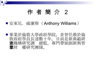 作  者  簡  介  2 安東尼．威廉斯（ Anthony Williams ） 畢業於倫敦大學政經學院，並曾任教於倫敦政經學員長達數十年，目前是新典範研究機構研究調查總監，專門帶領創新與智慧財產權研究團隊。  
