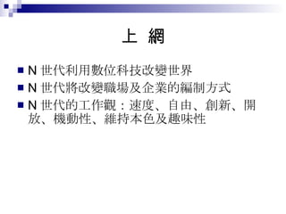 上  網 N 世代利用數位科技改變世界 N 世代將改變職場及企業的編制方式 N 世代的工作觀：速度、自由、創新、開放、機動性、維持本色及趣味性 