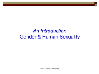Lecture 1 Gender (LIHernandez)
An Introduction
Gender & Human Sexuality
 