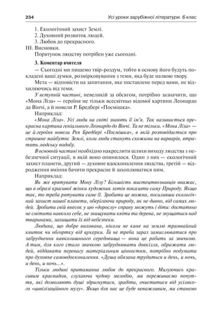 234	 Усі уроки зарубіжної літератури. 6 клас
1. Екологічний захист Землі.
2. Духовний розвиток людей.
3. Любов до прекрасного.
ІІІ.	Висновки.
Порятунок людству потрібен уже сьогодні.
3. Коментар вчителя
— Сьогодні ми пишемо твір-роздум, тобто в основу його будуть по-
кладені ваші думки, розмірковування з теми, яка буде назвою твору.
Мета — відповісти на запитання, яке поставлене перед вами, не від-
хиляючись від теми.
У вступній частині, невеликій за обсягом, потрібно зазначити, що
«Мона Ліза» — героїня не тільки всесвітньо відомої картини Леонардо
да Вінчі, а й новели Р. Бредбері «Посмішка».
Наприклад:
«Мона Ліза». Усі люди на світі знають її ім’я. Так називається пре-
красна картина геніального Леонардо до Вінчі. Та не тільки. «Мона Ліза» —
це й героїня новели Рея Бредбері «Посмішка», в якій розповідається про
страшне майбутнє Землі, коли люди стануть схожими на варварів, втра-
тять людську подобу.
В основній частині необхідно накреслити шляхи виходу людства з не-
безпечної ситуації, в якій воно опинилося. Один з них — екологічний
захист планети, другий — духовне вдосконалення людства, третій — від-
родження вміння бачити прекрасне й захоплюватися ним.
Наприклад:
Як же врятувати Мону Лізу? Більшість мистецтвознавців вважає,
що в образі красивої жінки художник хотів показати саму Природу. Якщо
так, то треба рятувати саме її. Зробити це можна, посиливши екологіч-
ний захист нашої планети, оберігаючи природу, як не дивно, від самих лю-
дей. Зробити свій внесок у цю «дорослу» справу можуть і діти: достатньо
не смітити навколо себе, не знищувати квіти та дерева, не знущатися над
тваринами, захищати їх від небезпеки.
Людина, що добре вихована, ніколи не кине на землю трамвайний
квиток чи обгортку від цукерки. Їй не треба зараз замислюватися про
забруднення навколишнього середовища — вона це робить за звичкою.
А тим, для кого стало звичкою забруднювати довкілля, ображати лю-
дей, віддавати перевагу матеріальним цінностям, потрібно подумати
про духовне самовдосконалення. «Душа обязана трудиться и день, и ночь,
и день, и ночь…».
Тільки людині притаманна любов до прекрасного. Милуючись кра-
сивим краєвидом, слухаючи чудову мелодію, ми переживаємо почут-
тя, які дозволяють душі здригнутися, зрадіти, очиститися від усіляко-
го «цивілізаційного мулу». Якщо для нас це буде неважливим, ми станемо
 