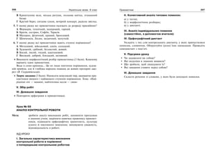 206 Українська мова. 6 клас 207Прикметник
В Кришталева ваза, міська ратуша, польова квітка, пташиний
базар.
Г Крутий берег, ситцева сукня, вечірній концерт, радісна звістка.
5. У якому рядку всі прикметники належать до розряду присвійних?
А Фермерів, технічний, паперовий, гарний.
Б Братів, сестрин, Софіїн, Тарасів.
В Материн, фізичний, кривий, бронзовий.
Г Шевченків, Лесин, медичний, могутній.
6. У якому рядку всі прикметники мають ступені порівняння?
А Металевий, військовий, синів, солодкий.
Б Художній, срібний, безлистий, живий.
В Босий, лисий, гнідий, каштановий.
Г Високий, добрий, близький, активний.
Виконати морфологічний розбір прикметника (3 бали). Кожному
варіанту один прикметник.
Вода із семи криниць… Це не лише поетичне порівняння, худож-
ній прийом, але й глибока народна пошана до живих прозорих дже-
рел (В. Скуратівський).
Творче завдання (3 бали). Написати невеликий твір, вживаючи при-
кметники вищого і найвищого ступенів порівняння. Тема: «Най-
рідніші очі — мамині, найтепліша оселя — своя»
V. Збір робіт
VI. Домашнє завдання
Повторити орфограми в прикметниках.
Урок № 69
АНАЛІЗ КОНТРОЛЬНОЇ РОБОТИ
Мета: зробити аналіз виконаних робіт, заповнити прогалини
в знаннях учнів; закріпити навички правопису прикмет-
ників, підвищити орфографічну грамотність, культуру
усного й писемного мовлення; виховувати уважність,
відповідальність в роботі.
ХІД УРОКУ
І. Загальна характеристика виконання
контрольної роботи в порівнянні
з попередньою контрольною роботою
ІІ. Колективний аналіз типових помилок:
а) у тестах;
б) у морфологічних розборах;
в) у диктанті.
ІІІ. Аналіз індивідуальних помилок
(самостійно, з допомогою вчителя)
IV. Орфографічний диктант
Укладіть з тих слів контрольного диктанту, у яких припустилися
помилок, словничок. Обґрунтуйте (усно) їхнє написання. Проведіть
самодиктант з пам’яті.
V. Підсумки уроку
Чи задоволені ви собою?
Які недоліки в знаннях виявили?
Що зробили, щоб ліквідувати їх?
Які завдання ставите перед собою?
VI. Домашнє завдання
Скласти речення зі словами, у яких були допущені помилки.
 