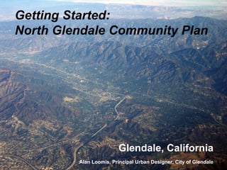 Getting Started:
North Glendale Community Plan




                         Glendale, California
         Alan Loomis, Principal Urban Designer, City of Glendale
 