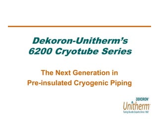 Dekoron-Unitherm’s 
6200 Cryotube Series 
The Next Generation in 
Pre-insulated Cryogenic Piping 
 