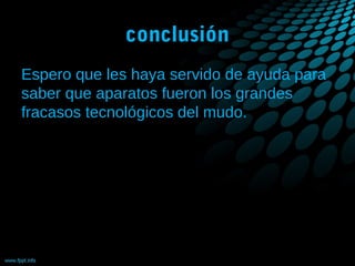 conclusión
Espero que les haya servido de ayuda para
saber que aparatos fueron los grandes
fracasos tecnológicos del mudo.

 