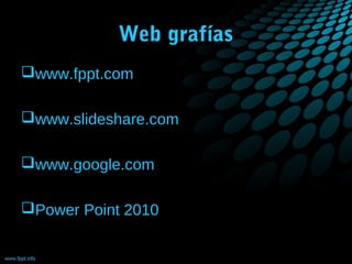 Web grafías
www.fppt.com
www.slideshare.com
www.google.com
Power Point 2010

 