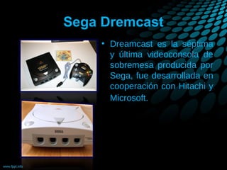 Sega Dremcast
• Dreamcast es la séptima
y última videoconsola de
sobremesa producida por
Sega, fue desarrollada en
cooperación con Hitachi y
Microsoft.

 