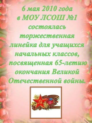 6 мая 2010 года в МОУ ЛСОШ №1 состоялась торжественная линейка для учащихся начальных классов, посвященная 65-летию окончания Великой Отечественной войны.