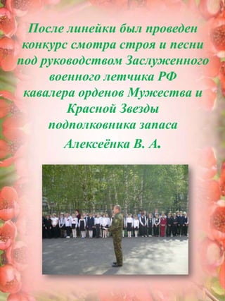 После линейки был проведен конкурс смотра строя и песни под руководством Заслуженного военного летчика РФ кавалера орденов Мужества и Красной Звездыподполковника запаса Алексеёнка В. А.