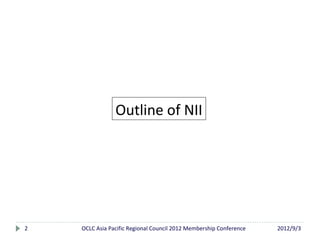 Outline of NII




2   OCLC Asia Pacific Regional Council 2012 Membership Conference   2012/9/3
 