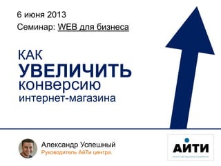 конверсию
6 июня 2013
Александр Успешный
Руководитель АйТи центра.
Семинар: WEB для бизнеса
КАК
УВЕЛИЧИТЬ
интернет-магазина
 