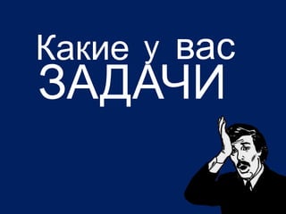 3
Какие у
ЗАДАЧИ
вас
 