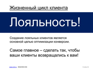 Слайд 42www.ircit.ru /8442/503-530
Жизненный цикл клиента
Лояльность!
Создание лояльных клиентов является
основной целью оптимизации конверсии.
Самое главное – сделать так, чтобы
ваши клиенты возвращались к вам!
 