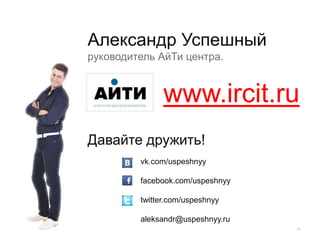 51
Александр Успешный
руководитель АйТи центра.
Давайте дружить!
vk.com/uspeshnyy
facebook.com/uspeshnyy
twitter.com/uspeshnyy
aleksandr@uspeshnyy.ru
www.ircit.ru
 