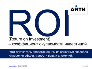 (Return on Investment)
– коэффициент окупаемости инвестиций.
Этот показатель является одним из основных способов
измерения эффективности ваших вложений.
Слайд 9www.ircit.ru /8442/503-530
 