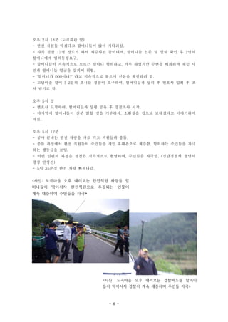 오후 2시 18분 (도곡회관 앞)
- 한전 직원들 막겠다고 할머니들이 앉아 기다리심.
- 사복 경찰 13명 정도가 와서 채증사진 들이대며, 할머니들 신분 및 얼굴 확인 후 2명의
할머니에게 임의동행요구.
- 할머니들이 지속적으로 모르는 일이다 항의하고, 거부 하였지만 주변을 배회하며 채증 사
진과 할머니들 얼굴을 살피며 위협.
- '할머니가 000이냐?' 라고 지속적으로 물으며 신분을 확인하려 함.
- 고답마을 할머니 2분의 조사를 경찰이 요구하여, 할머니들과 상의 후 변호사 입회 후 조
사 받기로 함.
오후 5시 경
- 변호사 도착하여, 할머니들과 상황 공유 후 경찰조사 시작.
- 마지막에 할머니들이 신분 밝힐 것을 거부하자, 소환장을 집으로 보내겠다고 이야기하며
마침.
오후 5시 12분
- 공사 끝내는 한전 차량을 가로 막고 직원들과 충돌.
- 충돌 과정에서 한전 직원들이 주민들을 개인 휴대폰으로 채증함. 항의하는 주민들을 자극
하는 행동들을 보임.
- 이런 일련의 과정을 경찰은 지속적으로 촬영하며, 주민들을 자극함. (경남경찰서 창녕서
경장 안성진)
- 5시 35분경 한전 차량 빠져나감.
<사진: 도곡마을 오후 내려오는 한전직원 차량을 할

머니들이 막아서자 한전직원으로 추정되는 인물이
계속 채증하며 주민들을 자극>

<사진: 도곡마을 오후 내려오는 경찰버스를 할머니
들이 막아서자 경찰이 계속 채증하며 주민들 자극>

- 6 -

 