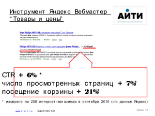CTR + 6% *
число просмотренных страниц + 7%*
посещение к орзины + 21%*
* измерено по 250 интернет- маг азинам в сентябре 2010 ( по данным Яндек с)
Слайд 13
www. i r ci t . r u / 8442/ 503- 530
Инструмент Яндек с Вебмастер
“ Товары и цены”
 