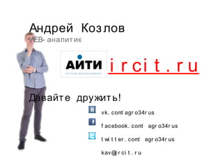 vk. com/ agr o34r us
f acebook. com/ agr o34r us
t wi t t er . com/ agr o34r us
kav@i r ci t . r u
Андрей Козлов
WEB- аналитик
Давайте дружить!
www. i r ci t . r u
 