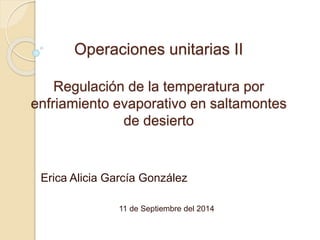Operaciones unitarias II 
Regulación de la temperatura por 
enfriamiento evaporativo en saltamontes 
de desierto 
Erica Alicia García González 
11 de Septiembre del 2014 
 