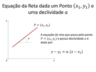 Equação da Reta dada um Ponto 𝑥1 , 𝑦1 e
uma declividade 𝑎
y

𝑃 = (𝑥1 , 𝑦1 )

𝜃

A equação da reta que passa pelo ponto
𝑃 = (𝑥1 , 𝑦1 ) e possui declividade 𝑎 é
dada por:

𝑦 − 𝑦1 = 𝑎. (𝑥 − 𝑥1 )
0

x

 
