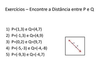 Exercícios – Encontre a Distância entre P e Q

1)
2)
3)
4)
5)

P=(1,3) e Q=(4,7)
P=(-1,3) e Q=(4,9)
P=(0,2) e Q=(9,7)
P=(-5,-3) e Q=(-4,-8)
P=(-9,3) e Q=(-4,7)

 