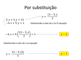 Por substituição
5. 𝑥 + 3. 𝑦 = 13
−4. 𝑥 + 9. 𝑦 = 1

13 − 5. 𝑥
𝑦=
3
Substituindo o valor de y na 2ª equação

13 − 5. 𝑥
−4. 𝑥 + 9.
=1
3

𝒙= 𝟐

Substituindo o valor de x na equação

13 − 5. (2)
𝑦=
3

𝒚= 𝟏

 