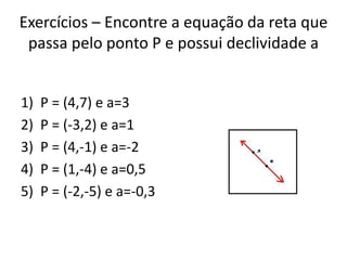 Exercícios – Encontre a equação da reta que
passa pelo ponto P e possui declividade a
1)
2)
3)
4)
5)

P = (4,7) e a=3
P = ...