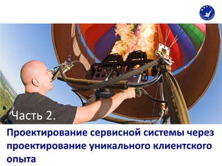 Проектирование сервисной системы через
проектирование уникального клиентского
опыта
Часть 2.
 