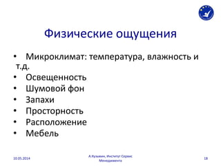 Физические ощущения
• Микроклимат: температура, влажность и
т.д.
• Освещенность
• Шумовой фон
• Запахи
• Просторность
• Расположение
• Мебель
10.05.2014
А.Кузьмин, Институт Сервис
Менеджмента
18
 