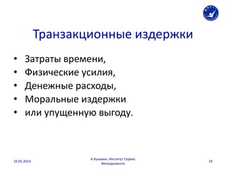 Транзакционные издержки
• Затраты времени,
• Физические усилия,
• Денежные расходы,
• Моральные издержки
• или упущенную выгоду.
10.05.2014
А.Кузьмин, Институт Сервис
Менеджмента
19
 