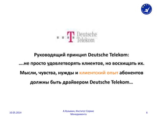 Руководящий принцип Deutsche Telekom:
….не просто удовлетворять клиентов, но восхищать их.
Мысли, чувства, нужды и клиентский опыт абонентов
должны быть драйвером Deutsche Telekom…
10.05.2014
А.Кузьмин, Институт Сервис
Менеджмента
6
 