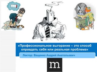 «Профессиональное выгорание – это способ
оправдать себя или реальная проблема»
Лектор: Ващенко Андрей Анатольевич
 