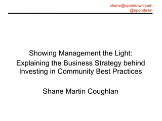shane@opendawn.com
@opendawn
Showing Management the Light:
Explaining the Business Strategy behind
Investing in Community Best Practices
Shane Martin Coughlan
 