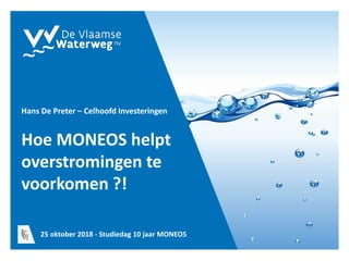Hoe MONEOS helpt
overstromingen te
voorkomen ?!
Hans De Preter – Celhoofd Investeringen
25 oktober 2018 - Studiedag 10 jaar MONEOS
 
