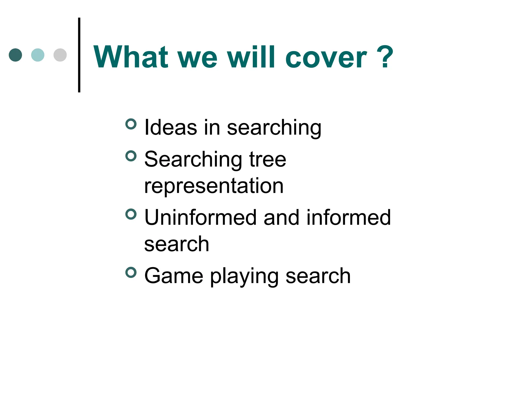 What we will cover ?
 Ideas in searching
 Searching tree
representation
 Uninformed and informed
search
 Game playing search
 