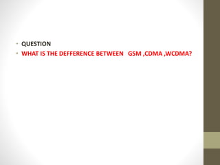 • QUESTION
• WHAT IS THE DEFFERENCE BETWEEN GSM ,CDMA ,WCDMA?
 